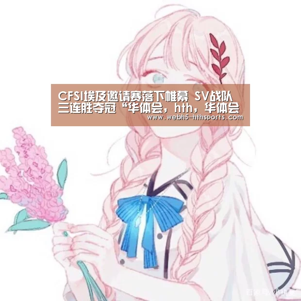 CFSI埃及邀请赛落下帷幕 SV战队三连胜夺冠“华体会,hth,华体会入口”(图3) 华体会,hth,华体会入口